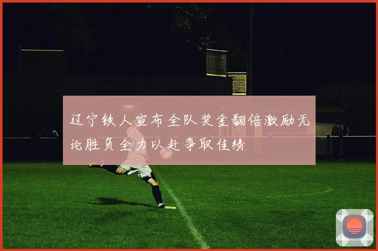辽宁铁人宣布全队奖金翻倍激励无论胜负全力以赴争取佳绩