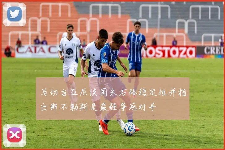 马切吉亚尼谈国米右路稳定性并指出那不勒斯是最强争冠对手
