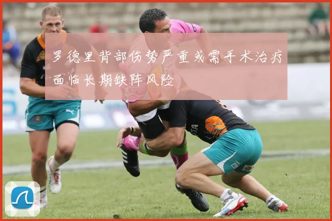 罗德里背部伤势严重或需手术治疗面临长期缺阵风险